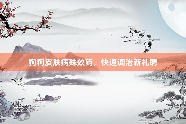 狗狗皮肤病殊效药,快速调治新礼聘